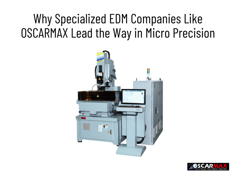 Why Specialized EDM Companies Like OSCARMAX Lead the Way in Micro Precision